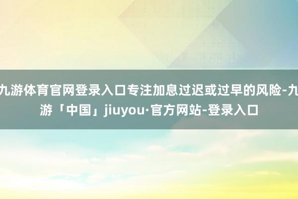 九游体育官网登录入口专注加息过迟或过早的风险-九游「中国」jiuyou·官方网站-登录入口