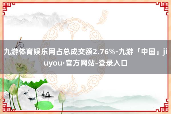 九游体育娱乐网占总成交额2.76%-九游「中国」jiuyou·官方网站-登录入口