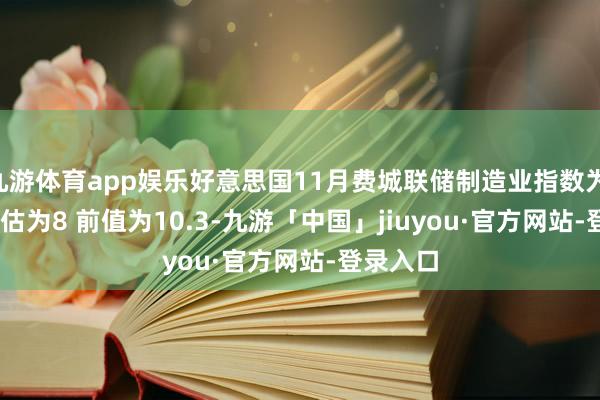 九游体育app娱乐好意思国11月费城联储制造业指数为 -5.5 预估为8 前值为10.3-九游「中国」jiuyou·官方网站-登录入口