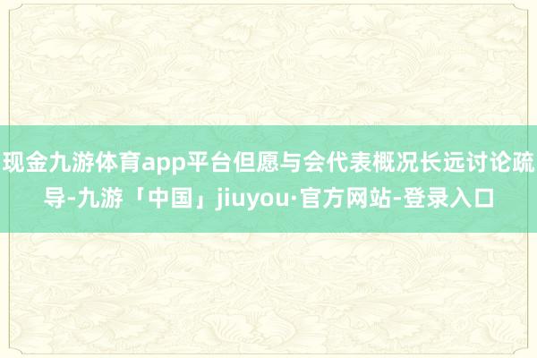 现金九游体育app平台但愿与会代表概况长远讨论疏导-九游「中国」jiuyou·官方网站-登录入口