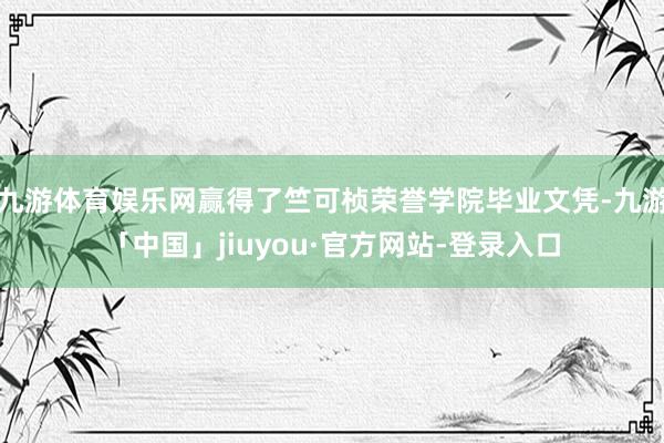 九游体育娱乐网赢得了竺可桢荣誉学院毕业文凭-九游「中国」jiuyou·官方网站-登录入口