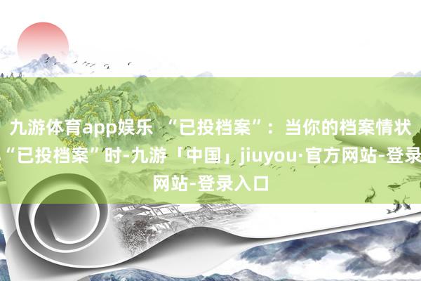 九游体育app娱乐  “已投档案”：当你的档案情状显露“已投档案”时-九游「中国」jiuyou·官方网站-登录入口