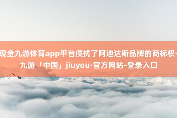 现金九游体育app平台侵扰了阿迪达斯品牌的商标权-九游「中国」jiuyou·官方网站-登录入口