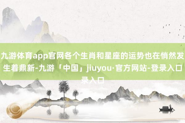 九游体育app官网各个生肖和星座的运势也在悄然发生着鼎新-九游「中国」jiuyou·官方网站-登录入口