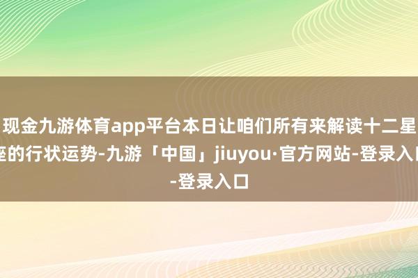 现金九游体育app平台本日让咱们所有来解读十二星座的行状运势-九游「中国」jiuyou·官方网站-登录入口
