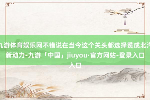 九游体育娱乐网不错说在当今这个关头都选择赞成北汽新动力-九游「中国」jiuyou·官方网站-登录入口