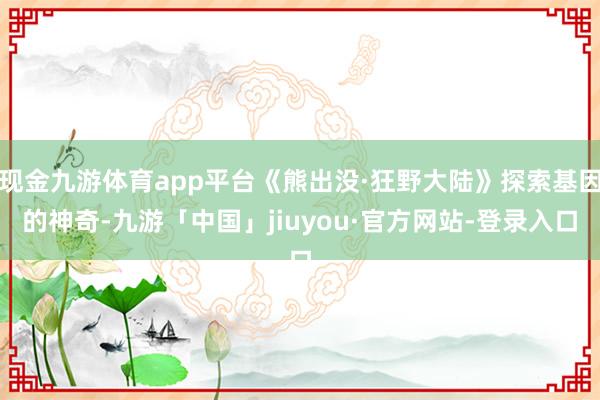 现金九游体育app平台《熊出没·狂野大陆》探索基因的神奇-九游「中国」jiuyou·官方网站-登录入口
