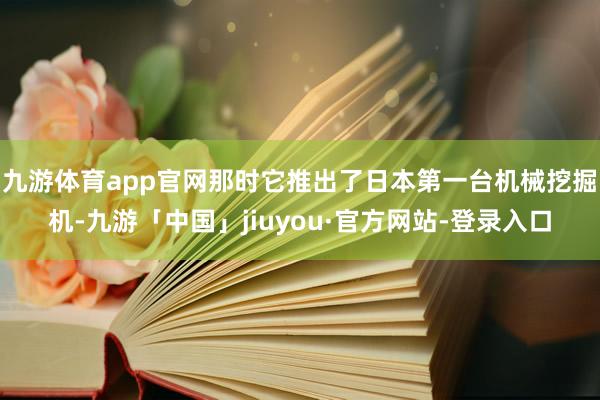 九游体育app官网那时它推出了日本第一台机械挖掘机-九游「中国」jiuyou·官方网站-登录入口