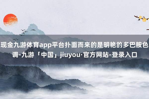 现金九游体育app平台扑面而来的是明艳的多巴胺色调-九游「中国」jiuyou·官方网站-登录入口