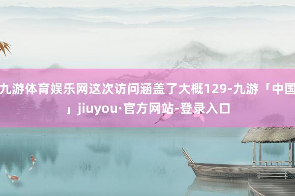 九游体育娱乐网这次访问涵盖了大概129-九游「中国」jiuyou·官方网站-登录入口