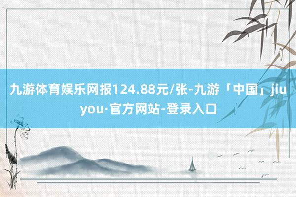 九游体育娱乐网报124.88元/张-九游「中国」jiuyou·官方网站-登录入口