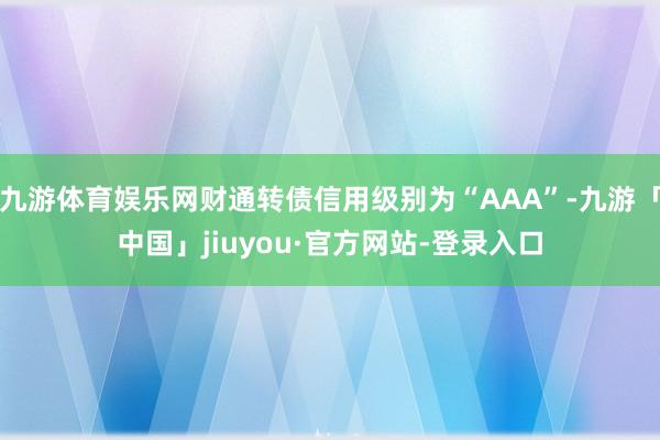 九游体育娱乐网财通转债信用级别为“AAA”-九游「中国」jiuyou·官方网站-登录入口