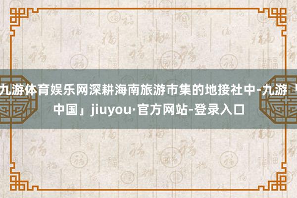 九游体育娱乐网深耕海南旅游市集的地接社中-九游「中国」jiuyou·官方网站-登录入口