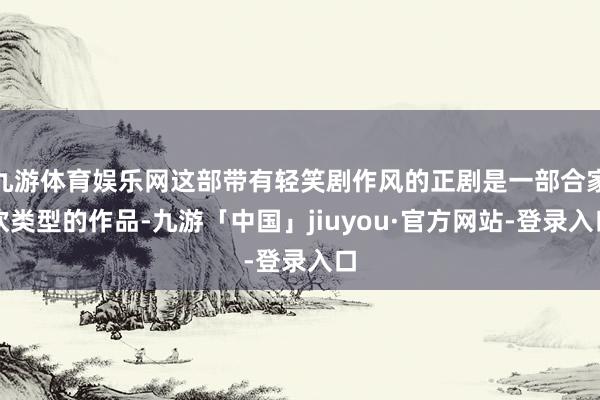 九游体育娱乐网这部带有轻笑剧作风的正剧是一部合家欢类型的作品-九游「中国」jiuyou·官方网站-登录入口