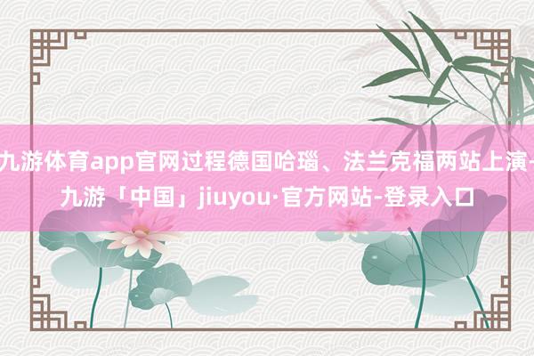 九游体育app官网过程德国哈瑙、法兰克福两站上演-九游「中国」jiuyou·官方网站-登录入口