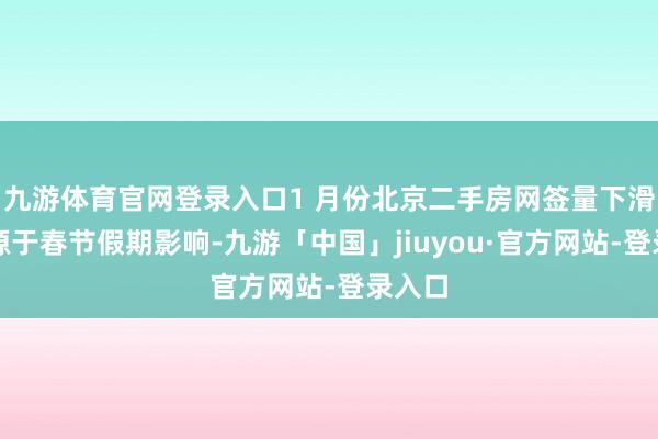 九游体育官网登录入口1 月份北京二手房网签量下滑主要源于春节假期影响-九游「中国」jiuyou·官方网站-登录入口