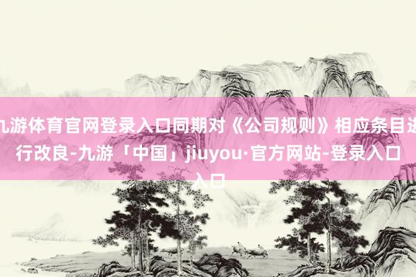 九游体育官网登录入口同期对《公司规则》相应条目进行改良-九游「中国」jiuyou·官方网站-登录入口