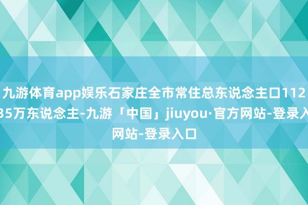 九游体育app娱乐石家庄全市常住总东说念主口1122.35万东说念主-九游「中国」jiuyou·官方网站-登录入口