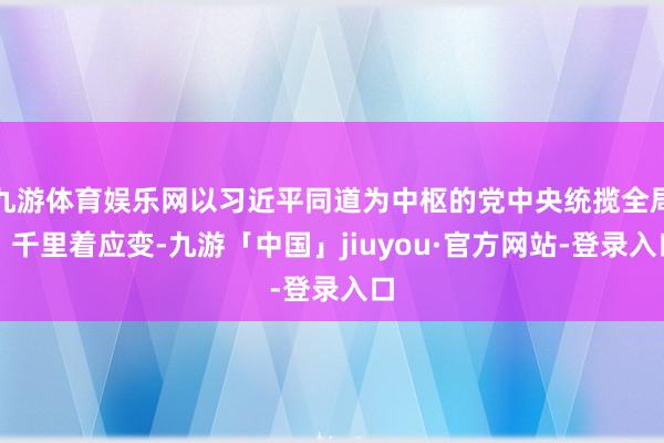 九游体育娱乐网以习近平同道为中枢的党中央统揽全局、千里着应变-九游「中国」jiuyou·官方网站-登录入口
