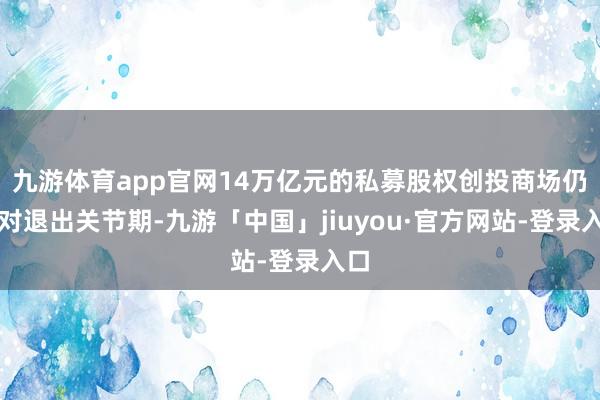 九游体育app官网14万亿元的私募股权创投商场仍面对退出关节期-九游「中国」jiuyou·官方网站-登录入口