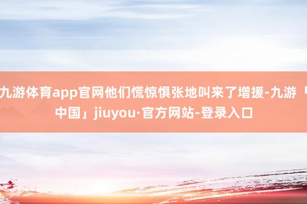 九游体育app官网他们慌惊惧张地叫来了增援-九游「中国」jiuyou·官方网站-登录入口
