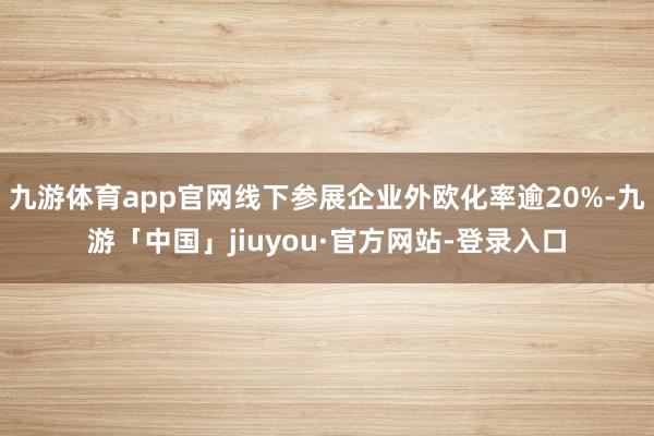 九游体育app官网线下参展企业外欧化率逾20%-九游「中国」jiuyou·官方网站-登录入口