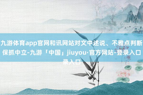 九游体育app官网和讯网站对文中述说、不雅点判断保抓中立-九游「中国」jiuyou·官方网站-登录入口
