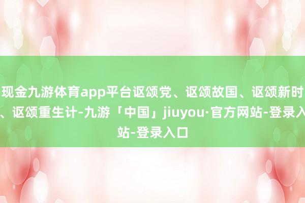 现金九游体育app平台讴颂党、讴颂故国、讴颂新时间、讴颂重生计-九游「中国」jiuyou·官方网站-登录入口