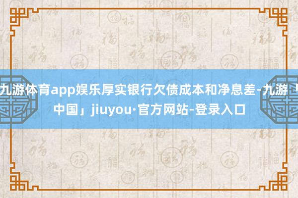 九游体育app娱乐厚实银行欠债成本和净息差-九游「中国」jiuyou·官方网站-登录入口