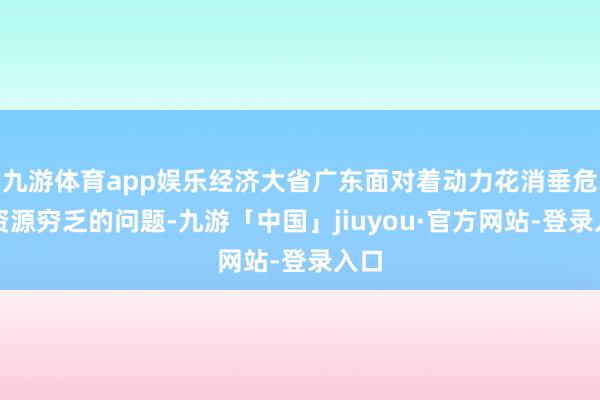 九游体育app娱乐经济大省广东面对着动力花消垂危而资源穷乏的问题-九游「中国」jiuyou·官方网站-登录入口