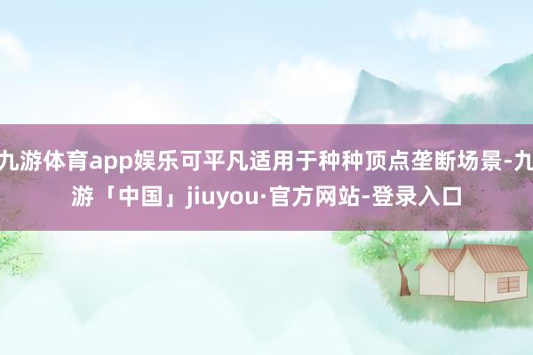 九游体育app娱乐可平凡适用于种种顶点垄断场景-九游「中国」jiuyou·官方网站-登录入口