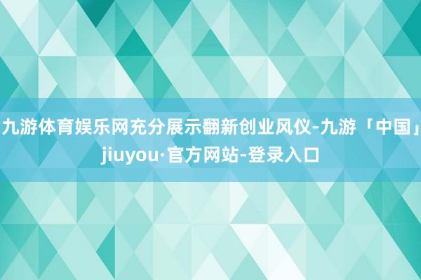 九游体育娱乐网充分展示翻新创业风仪-九游「中国」jiuyou·官方网站-登录入口