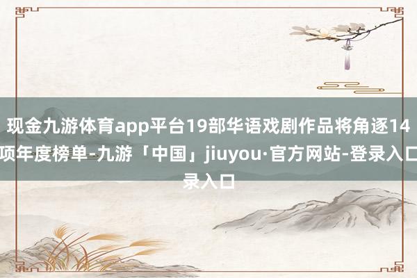 现金九游体育app平台19部华语戏剧作品将角逐14项年度榜单-九游「中国」jiuyou·官方网站-登录入口