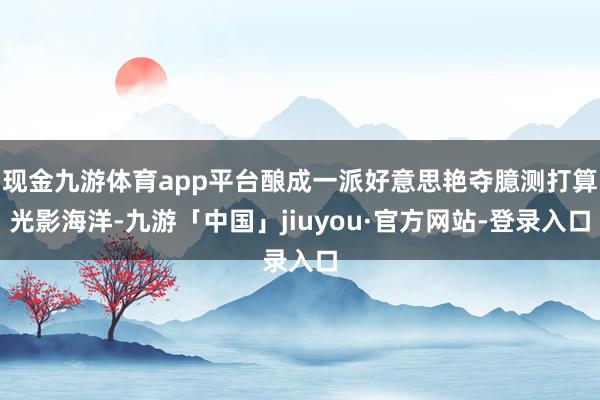 现金九游体育app平台酿成一派好意思艳夺臆测打算光影海洋-九游「中国」jiuyou·官方网站-登录入口