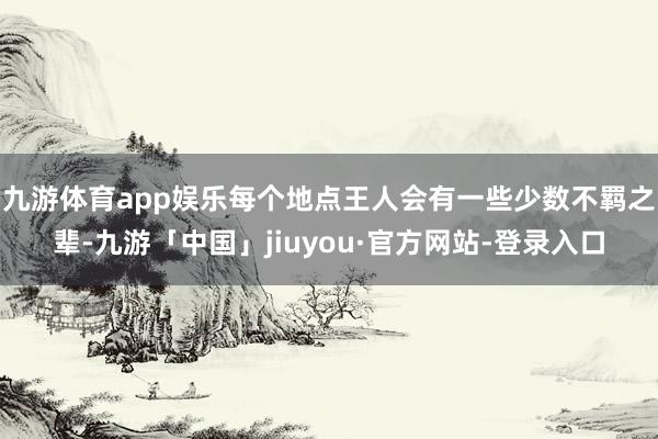 九游体育app娱乐每个地点王人会有一些少数不羁之辈-九游「中国」jiuyou·官方网站-登录入口
