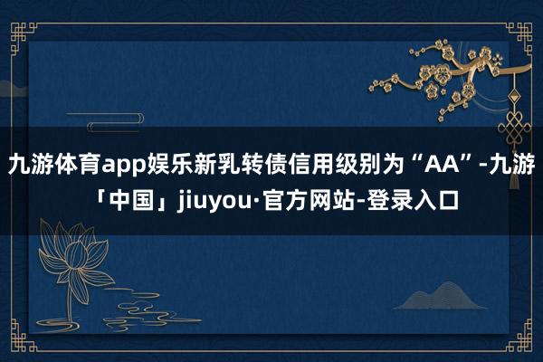 九游体育app娱乐新乳转债信用级别为“AA”-九游「中国」jiuyou·官方网站-登录入口