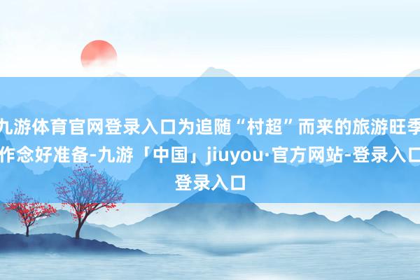 九游体育官网登录入口为追随“村超”而来的旅游旺季作念好准备-九游「中国」jiuyou·官方网站-登录入口