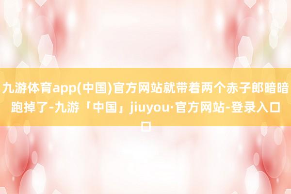 九游体育app(中国)官方网站就带着两个赤子郎暗暗跑掉了-九游「中国」jiuyou·官方网站-登录入口