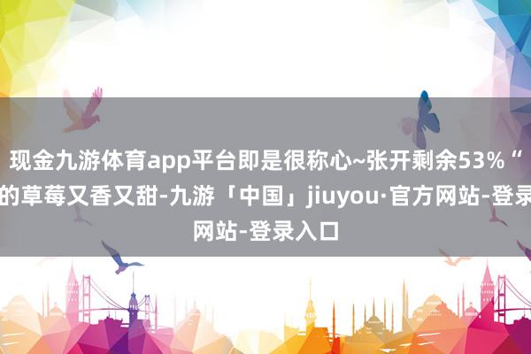 现金九游体育app平台即是很称心~张开剩余53%“这里的草莓又香又甜-九游「中国」jiuyou·官方网站-登录入口