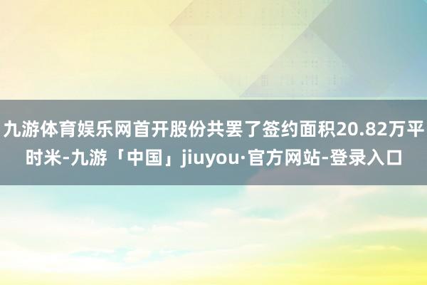 九游体育娱乐网首开股份共罢了签约面积20.82万平时米-九游「中国」jiuyou·官方网站-登录入口