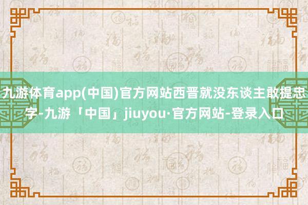 九游体育app(中国)官方网站西晋就没东谈主敢提忠字-九游「中国」jiuyou·官方网站-登录入口