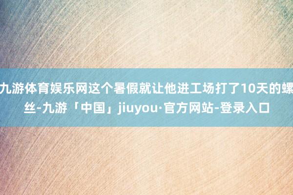 九游体育娱乐网这个暑假就让他进工场打了10天的螺丝-九游「中国」jiuyou·官方网站-登录入口