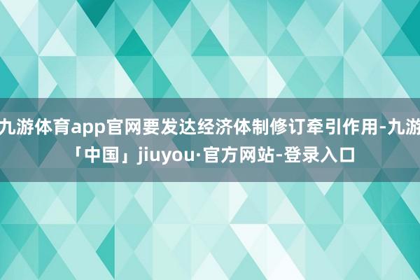 九游体育app官网要发达经济体制修订牵引作用-九游「中国」jiuyou·官方网站-登录入口