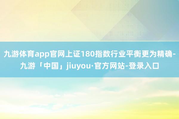九游体育app官网上证180指数行业平衡更为精确-九游「中国」jiuyou·官方网站-登录入口