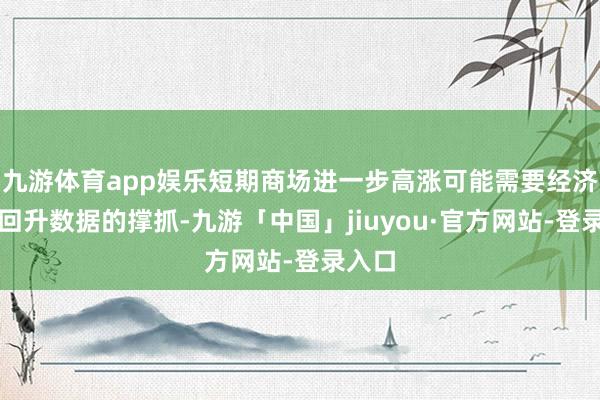 九游体育app娱乐短期商场进一步高涨可能需要经济强势回升数据的撑抓-九游「中国」jiuyou·官方网站-登录入口
