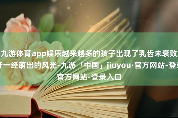 九游体育app娱乐越来越多的孩子出现了乳齿未衰败而恒牙一经萌出的风光-九游「中国」jiuyou·官方网站-登录入口