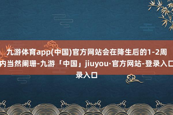 九游体育app(中国)官方网站会在降生后的1-2周内当然阑珊-九游「中国」jiuyou·官方网站-登录入口