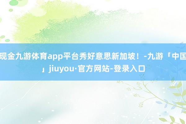 现金九游体育app平台秀好意思新加坡！-九游「中国」jiuyou·官方网站-登录入口