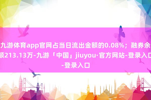 九游体育app官网占当日流出金额的0.08%；融券余额213.13万-九游「中国」jiuyou·官方网站-登录入口