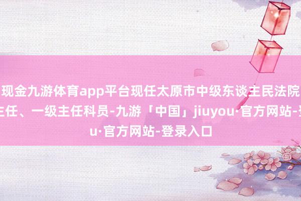 现金九游体育app平台现任太原市中级东谈主民法院办公室主任、一级主任科员-九游「中国」jiuyou·官方网站-登录入口